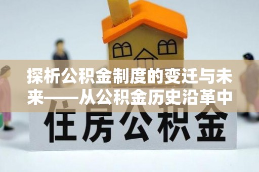 南票探析公积金制度的变迁与未来——从公积金历史沿革中读懂社会福利发展