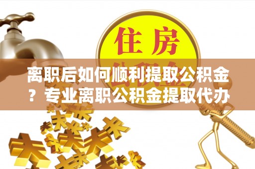 南票离职后如何顺利提取公积金？专业离职公积金提取代办服务指南