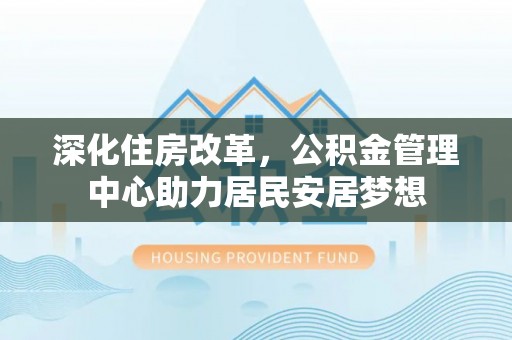 南票深化住房改革，公积金管理中心助力居民安居梦想