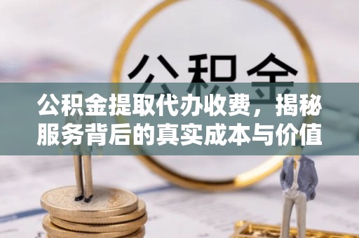 南票公积金提取代办收费，揭秘服务背后的真实成本与价值