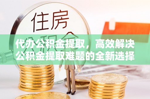 南票代办公积金提取，高效解决公积金提取难题的全新选择