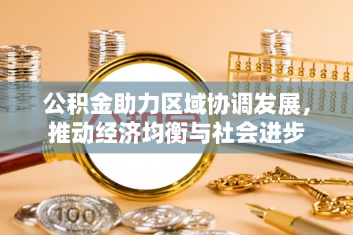 南票公积金助力区域协调发展，推动经济均衡与社会进步