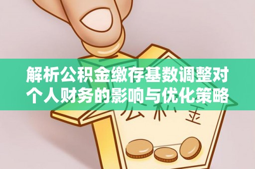 南票解析公积金缴存基数调整对个人财务的影响与优化策略