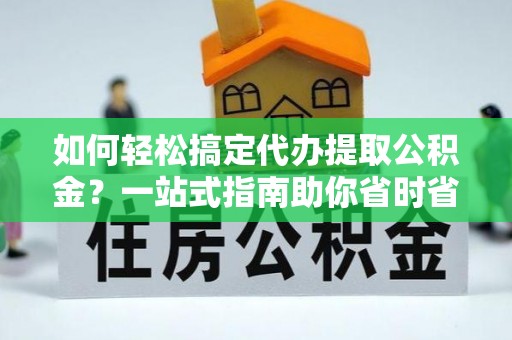 南票如何轻松搞定代办提取公积金？一站式指南助你省时省心