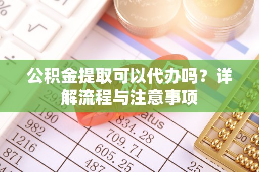南票公积金提取可以代办吗？详解流程与注意事项