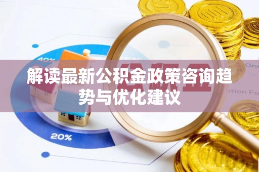 南票解读最新公积金政策咨询趋势与优化建议
