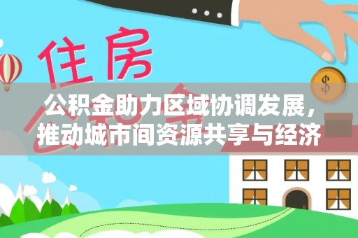 南票公积金助力区域协调发展，推动城市间资源共享与经济均衡发展