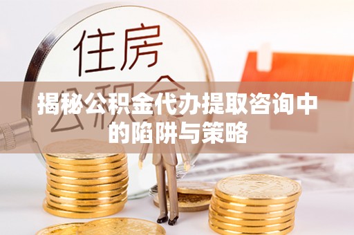 南票揭秘公积金代办提取咨询中的陷阱与策略