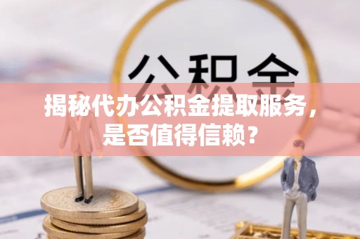 南票揭秘代办公积金提取服务，是否值得信赖？
