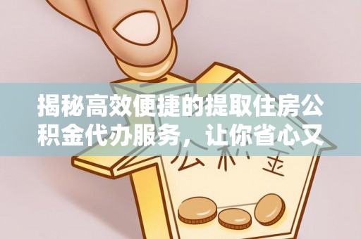 南票揭秘高效便捷的提取住房公积金代办服务，让你省心又省力