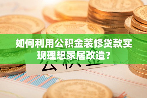 南票如何利用公积金装修贷款实现理想家居改造？