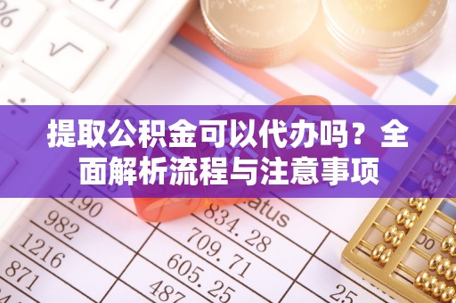 南票提取公积金可以代办吗？全面解析流程与注意事项