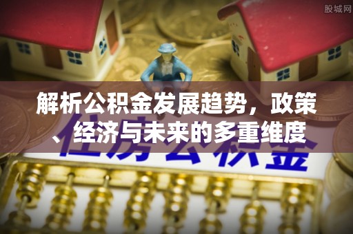 南票解析公积金发展趋势，政策、经济与未来的多重维度