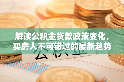 南票解读公积金贷款政策变化，买房人不可错过的最新趋势