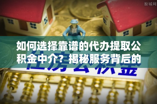 南票如何选择靠谱的代办提取公积金中介？揭秘服务背后的真相