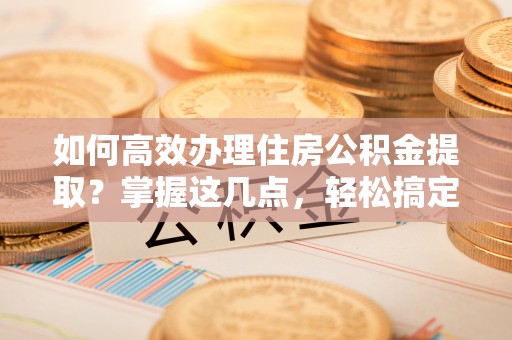 南票如何高效办理住房公积金提取？掌握这几点，轻松搞定！