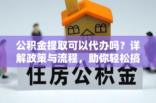 南票公积金提取可以代办吗？详解政策与流程，助你轻松搞定！