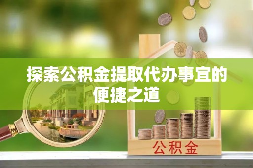 南票探索公积金提取代办事宜的便捷之道