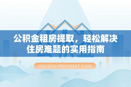 南票公积金租房提取，轻松解决住房难题的实用指南