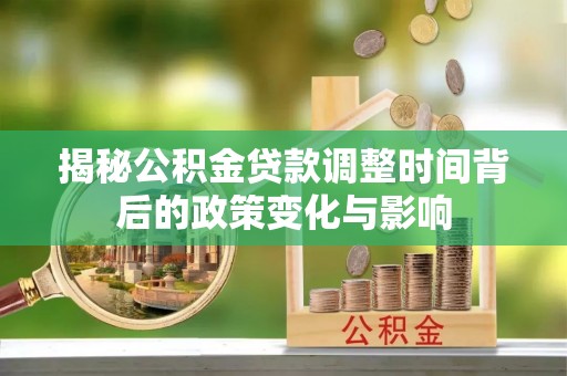 南票揭秘公积金贷款调整时间背后的政策变化与影响