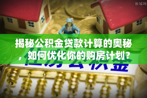 南票揭秘公积金贷款计算的奥秘，如何优化你的购房计划？