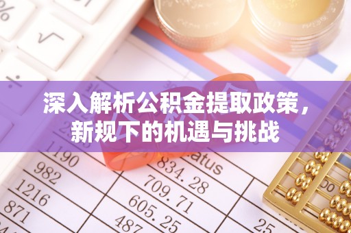 南票深入解析公积金提取政策，新规下的机遇与挑战