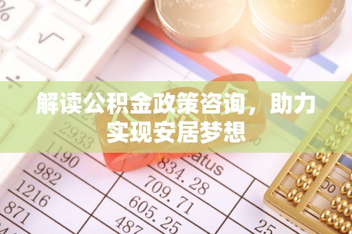 南票解读公积金政策咨询，助力实现安居梦想
