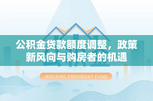 南票公积金贷款额度调整，政策新风向与购房者的机遇