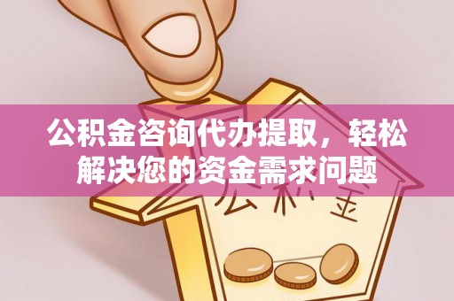 南票公积金咨询代办提取，轻松解决您的资金需求问题