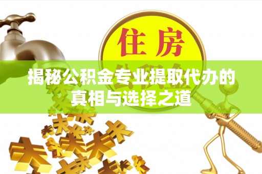 南票揭秘公积金专业提取代办的真相与选择之道