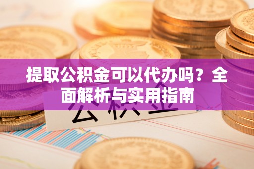 南票提取公积金可以代办吗？全面解析与实用指南