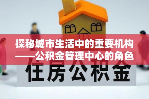 南票探秘城市生活中的重要机构——公积金管理中心的角色与意义