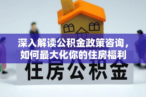 南票深入解读公积金政策咨询，如何最大化你的住房福利