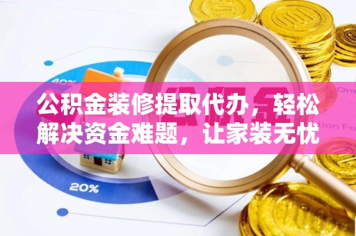 南票公积金装修提取代办，轻松解决资金难题，让家装无忧