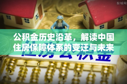 南票公积金历史沿革，解读中国住房保障体系的变迁与未来