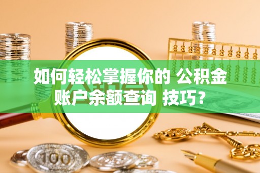 南票如何轻松掌握你的 公积金账户余额查询 技巧？