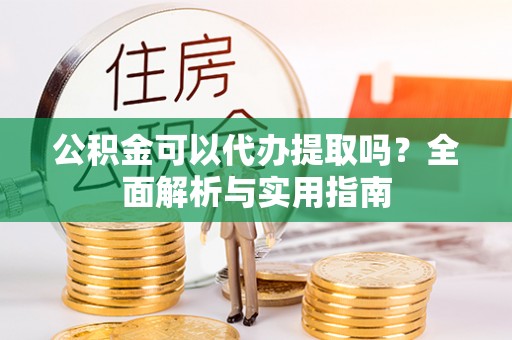 南票公积金可以代办提取吗？全面解析与实用指南