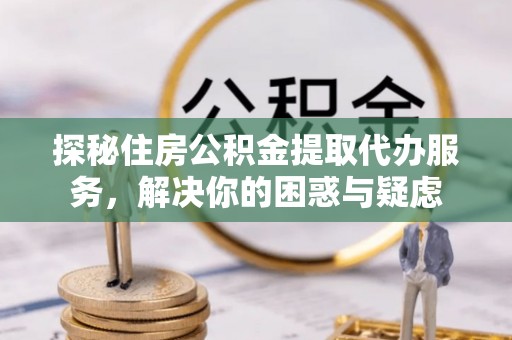 南票探秘住房公积金提取代办服务，解决你的困惑与疑虑