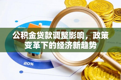 南票公积金贷款调整影响，政策变革下的经济新趋势