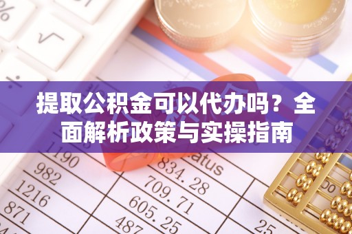南票提取公积金可以代办吗？全面解析政策与实操指南