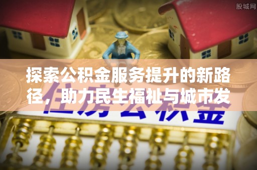 南票探索公积金服务提升的新路径，助力民生福祉与城市发展