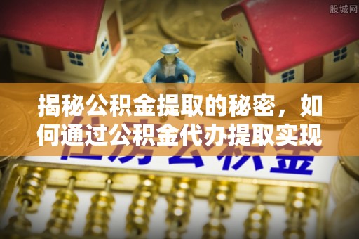 南票揭秘公积金提取的秘密，如何通过公积金代办提取实现财务自由