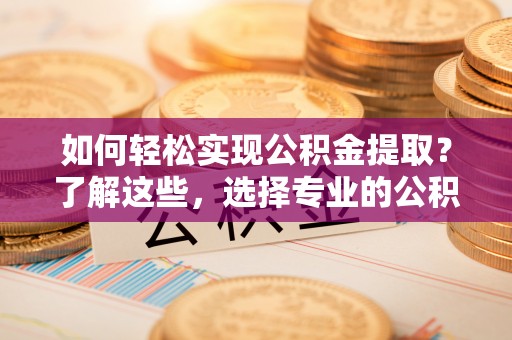 南票如何轻松实现公积金提取？了解这些，选择专业的公积金提取代办服务