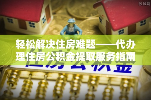 南票轻松解决住房难题——代办理住房公积金提取服务指南