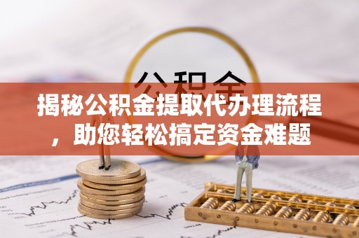 南票揭秘公积金提取代办理流程，助您轻松搞定资金难题