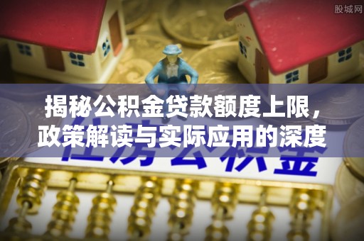 南票揭秘公积金贷款额度上限，政策解读与实际应用的深度分析