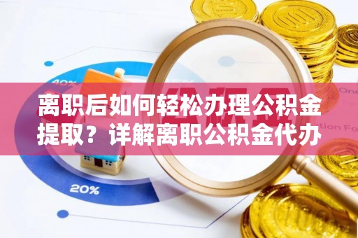 南票离职后如何轻松办理公积金提取？详解离职公积金代办提取流程