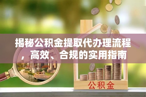 南票揭秘公积金提取代办理流程，高效、合规的实用指南