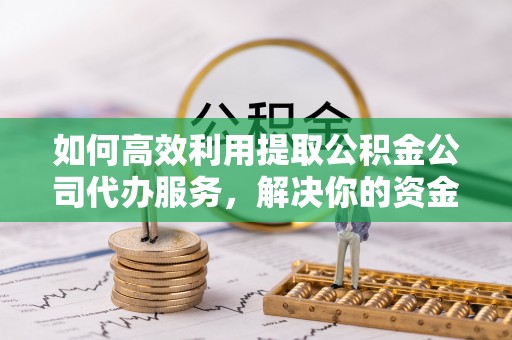 南票如何高效利用提取公积金公司代办服务，解决你的资金难题