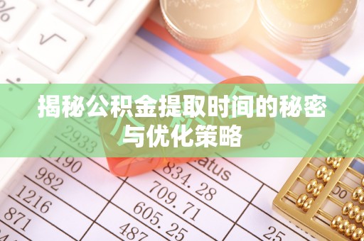 南票揭秘公积金提取时间的秘密与优化策略
